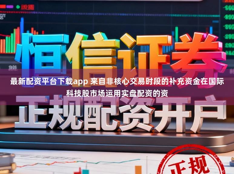 最新配资平台下载app 来自非核心交易时段的补充资金在国际科技股市场运用实盘配资的资
