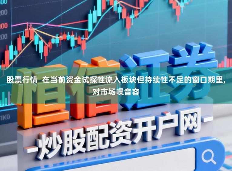 股票行情  在当前资金试探性流入板块但持续性不足的窗口期里,对市场噪音容