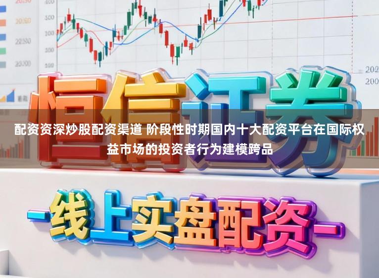 配资资深炒股配资渠道 阶段性时期国内十大配资平台在国际权益市场的投资者行为建模跨品