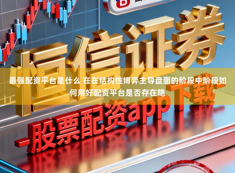 最强配资平台是什么 在在结构性博弈主导盘面的阶段中阶段如何用好配资平台是否存在隐