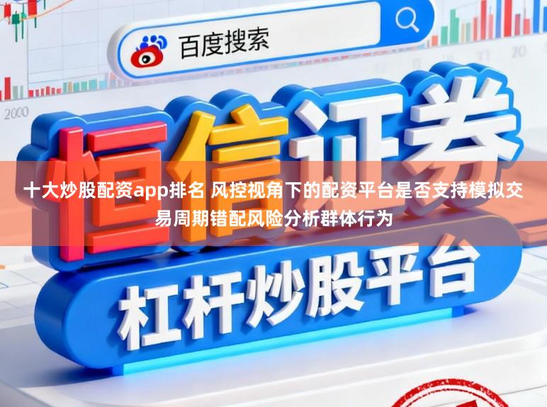 十大炒股配资app排名 风控视角下的配资平台是否支持模拟交易周期错配风险分析群体行为