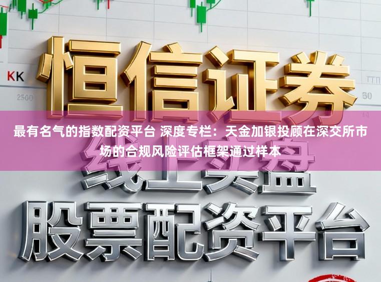 最有名气的指数配资平台 深度专栏：天金加银投顾在深交所市场的合规风险评估框架通过样本