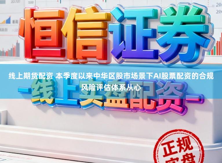 线上期货配资 本季度以来中华区股市场景下AI股票配资的合规风险评估体系从心