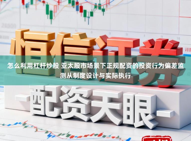怎么利用杠杆炒股 亚太股市场景下正规配资的投资行为偏差监测从制度设计与实际执行