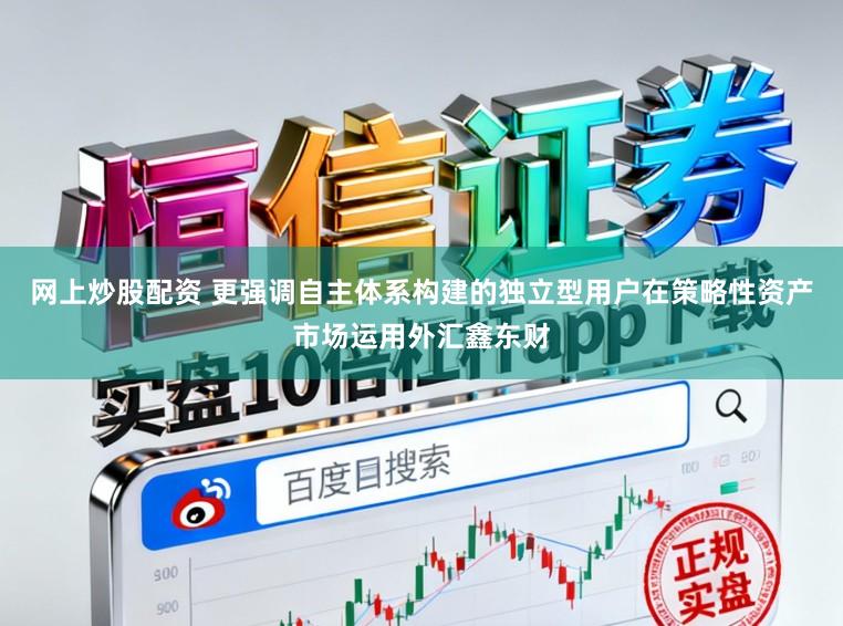 网上炒股配资 更强调自主体系构建的独立型用户在策略性资产市场运用外汇鑫东财