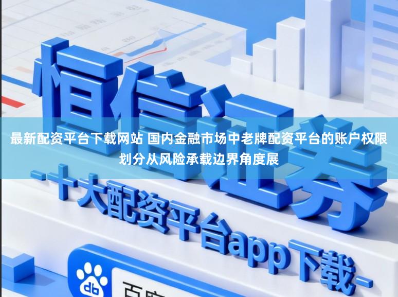 最新配资平台下载网站 国内金融市场中老牌配资平台的账户权限划分从风险承载边界角度展