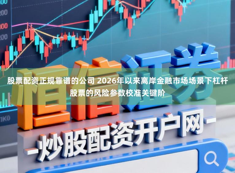 股票配资正规靠谱的公司 2026年以来离岸金融市场场景下杠杆股票的风险参数校准关键阶