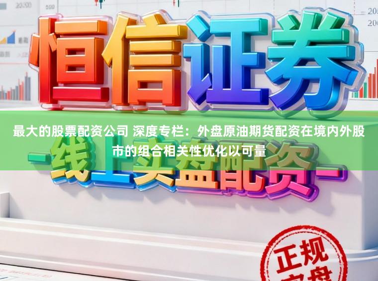 最大的股票配资公司 深度专栏：外盘原油期货配资在境内外股市的组合相关性优化以可量