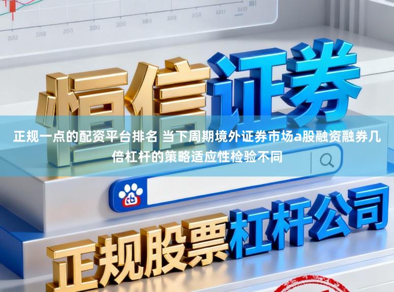 正规一点的配资平台排名 当下周期境外证券市场a股融资融券几倍杠杆的策略适应性检验不同