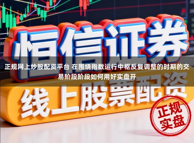 正规网上炒股配资平台 在围绕指数运行中枢反复调整的时期的交易阶段阶段如何用好实盘开