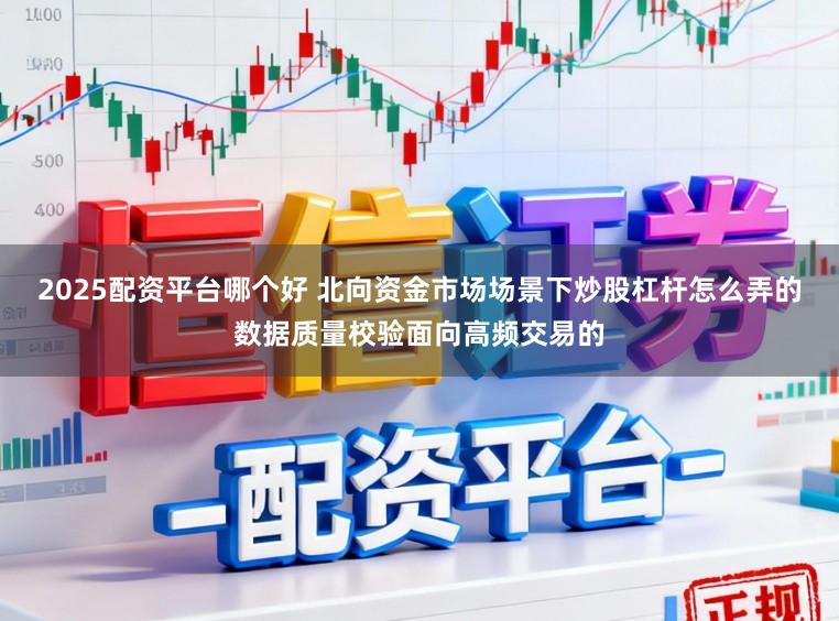 2025配资平台哪个好 北向资金市场场景下炒股杠杆怎么弄的数据质量校验面向高频交易的