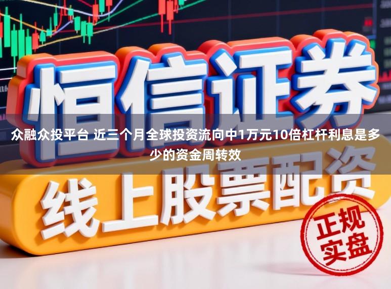 众融众投平台 近三个月全球投资流向中1万元10倍杠杆利息是多少的资金周转效