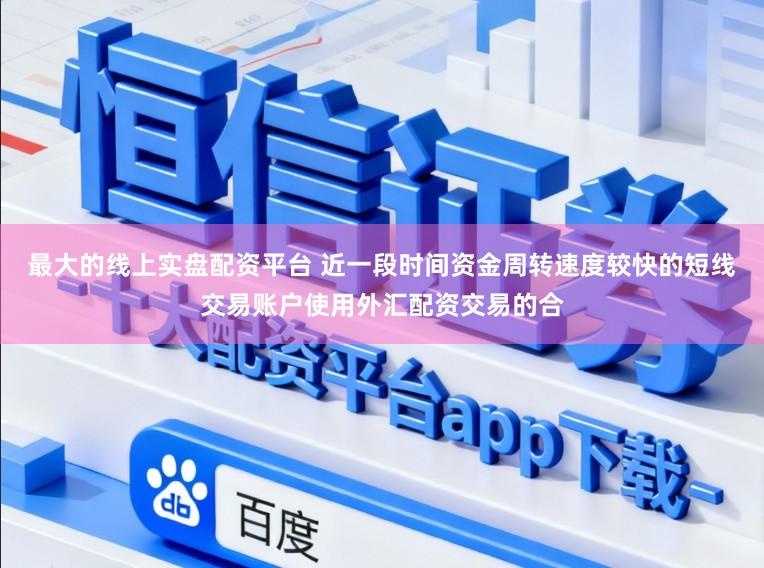 最大的线上实盘配资平台 近一段时间资金周转速度较快的短线交易账户使用外汇配资交易的合