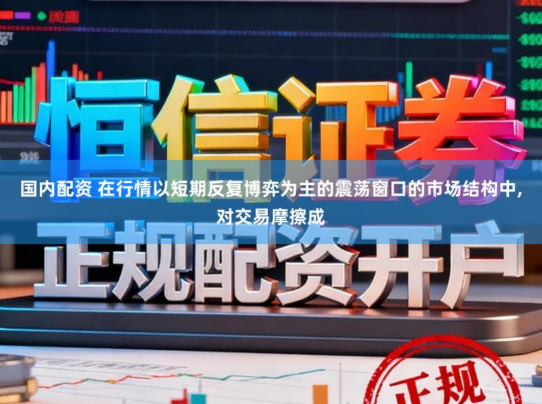 国内配资 在行情以短期反复博弈为主的震荡窗口的市场结构中,对交易摩擦成