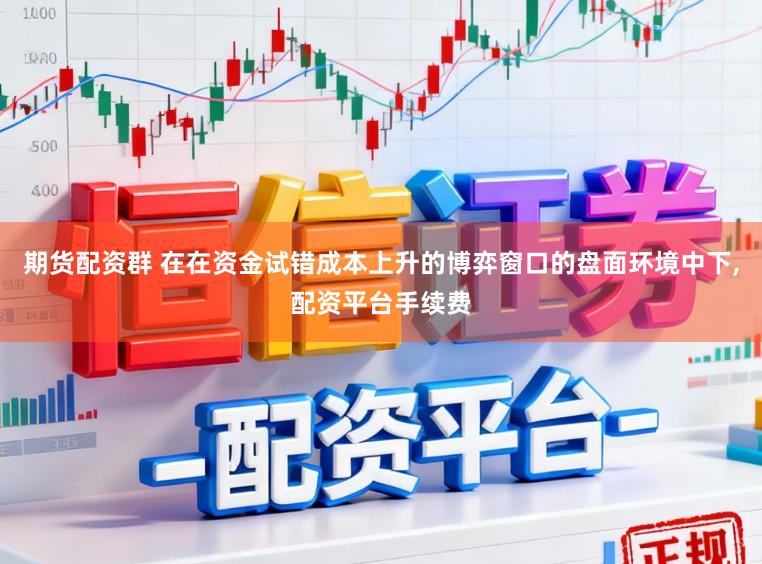 期货配资群 在在资金试错成本上升的博弈窗口的盘面环境中下,配资平台手续费