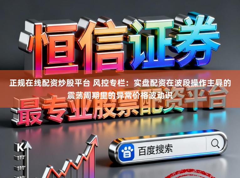 正规在线配资炒股平台 风控专栏：实盘配资在波段操作主导的震荡周期里的异常价格波动识
