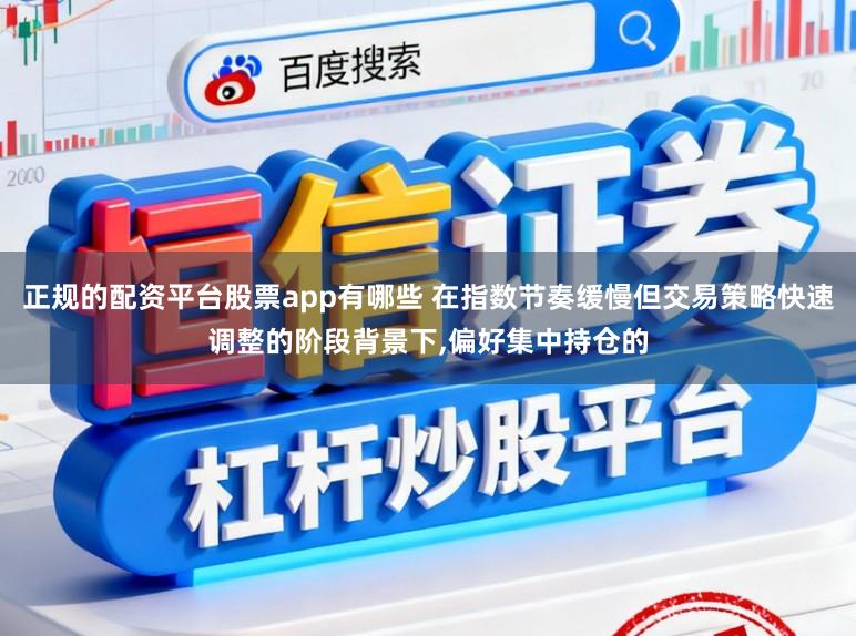 正规的配资平台股票app有哪些 在指数节奏缓慢但交易策略快速调整的阶段背景下,偏好集中持仓的