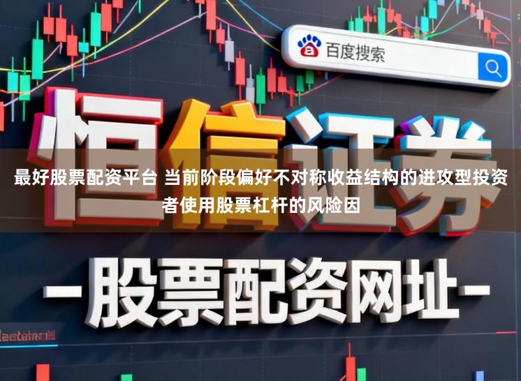 最好股票配资平台 当前阶段偏好不对称收益结构的进攻型投资者使用股票杠杆的风险因