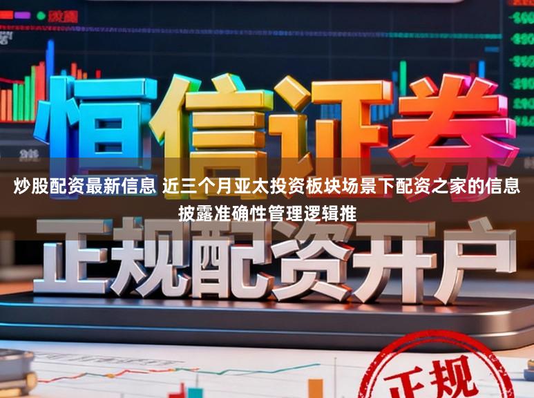 炒股配资最新信息 近三个月亚太投资板块场景下配资之家的信息披露准确性管理逻辑推