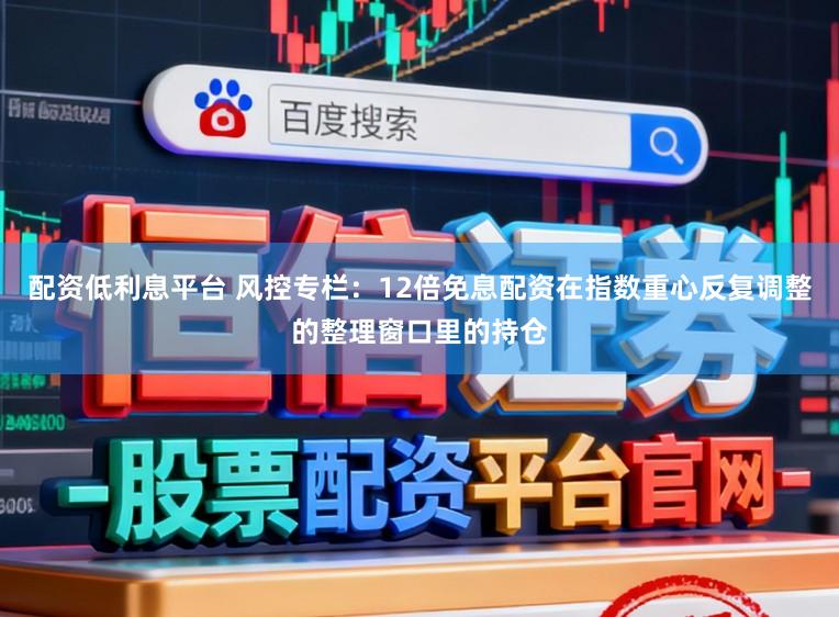 配资低利息平台 风控专栏：12倍免息配资在指数重心反复调整的整理窗口里的持仓