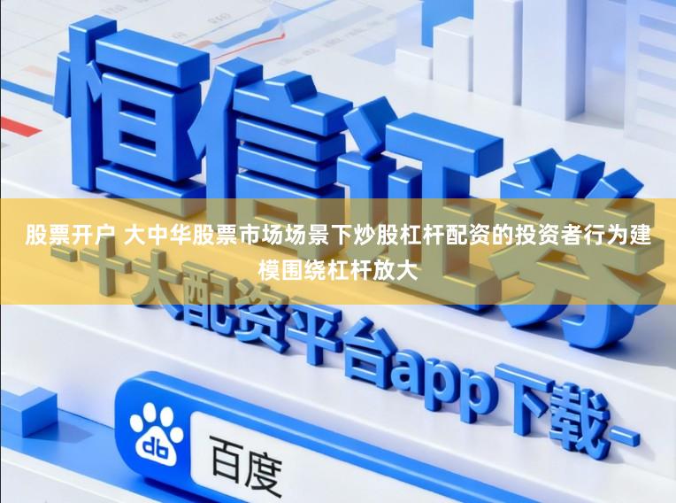 股票开户 大中华股票市场场景下炒股杠杆配资的投资者行为建模围绕杠杆放大