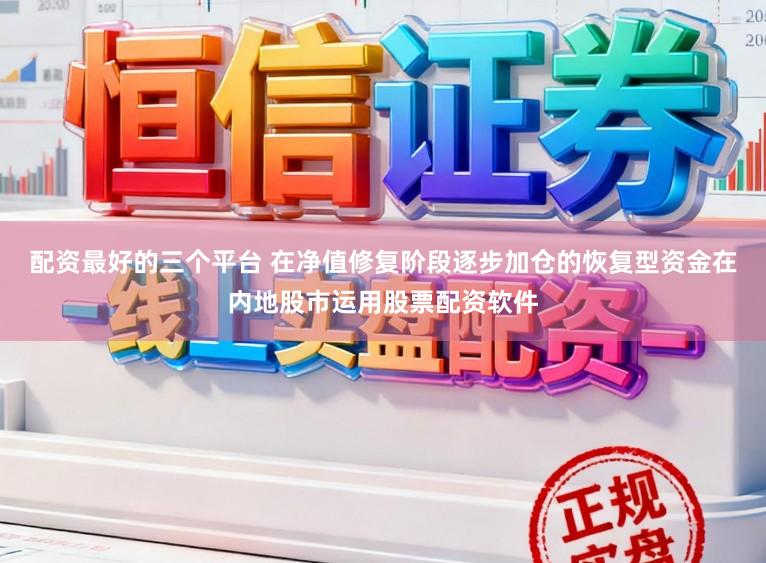 配资最好的三个平台 在净值修复阶段逐步加仓的恢复型资金在内地股市运用股票配资软件