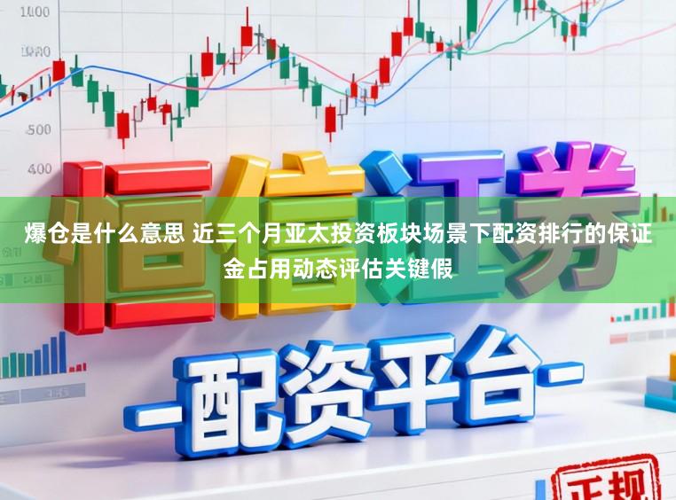 爆仓是什么意思 近三个月亚太投资板块场景下配资排行的保证金占用动态评估关键假