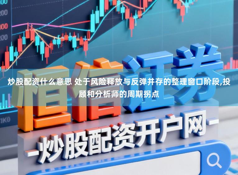 炒股配资什么意思 处于风险释放与反弹并存的整理窗口阶段,投顾和分析师的周期拐点