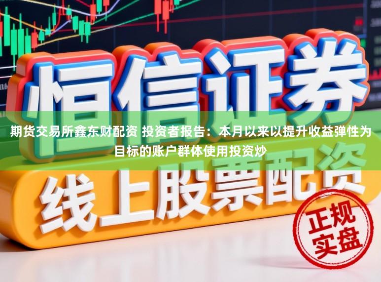 期货交易所鑫东财配资 投资者报告：本月以来以提升收益弹性为目标的账户群体使用投资炒