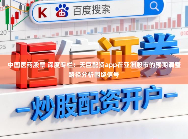 中国医药股票 深度专栏：天臣配资app在亚洲股市的预期调整路径分析围绕信号