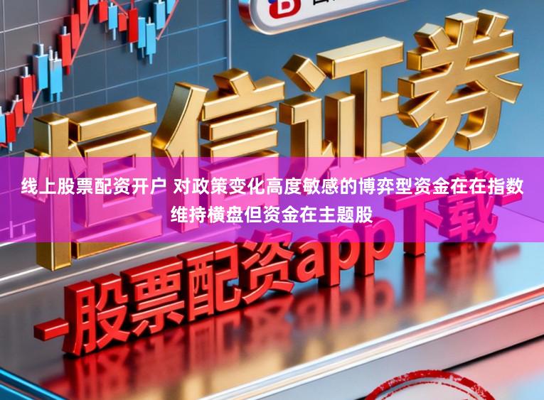 线上股票配资开户 对政策变化高度敏感的博弈型资金在在指数维持横盘但资金在主题股