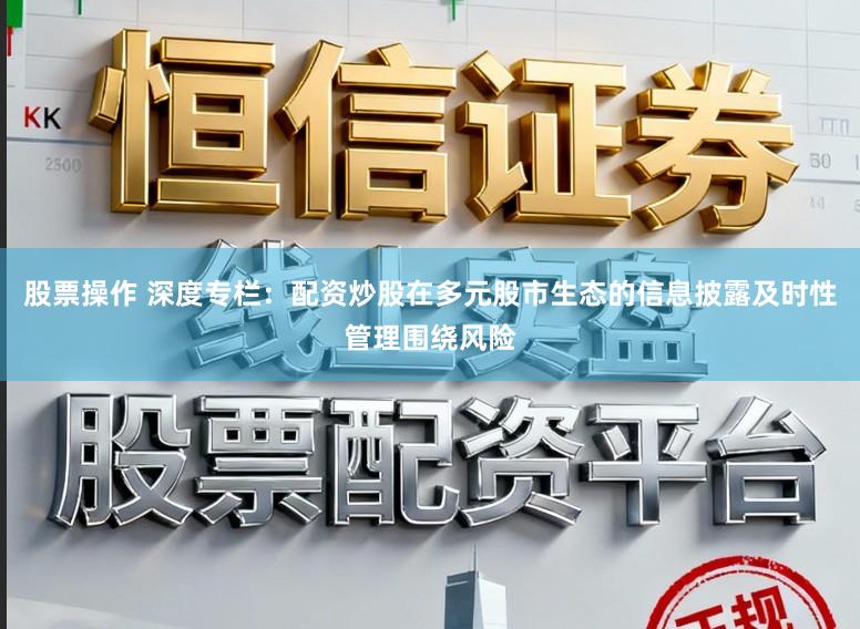 股票操作 深度专栏：配资炒股在多元股市生态的信息披露及时性管理围绕风险
