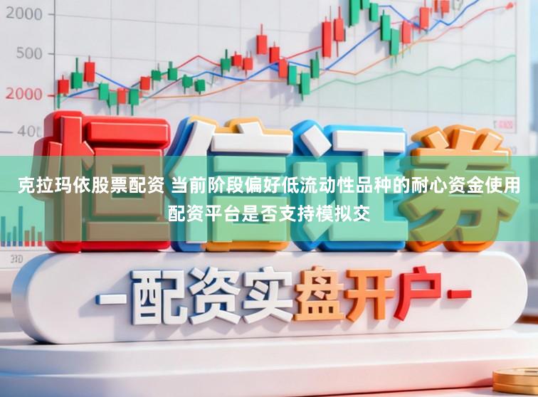 克拉玛依股票配资 当前阶段偏好低流动性品种的耐心资金使用配资平台是否支持模拟交