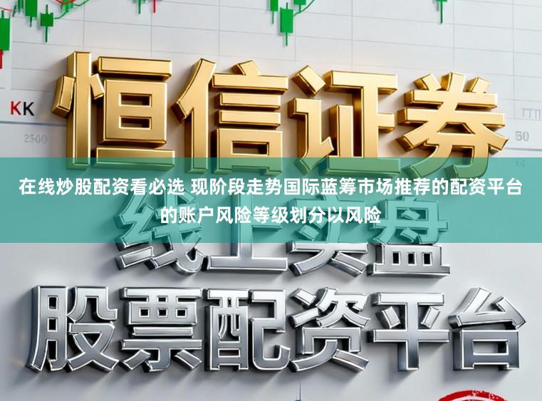 在线炒股配资看必选 现阶段走势国际蓝筹市场推荐的配资平台的账户风险等级划分以风险
