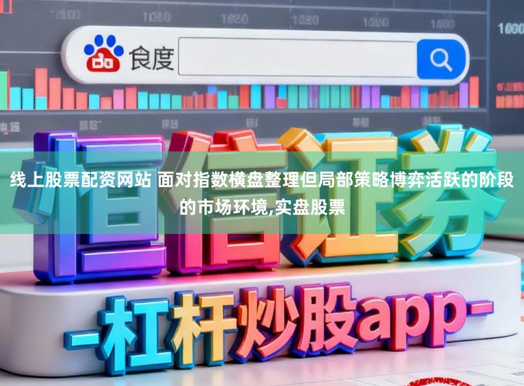 线上股票配资网站 面对指数横盘整理但局部策略博弈活跃的阶段的市场环境,实盘股票