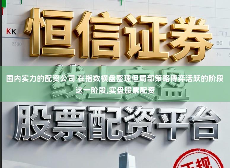 国内实力的配资公司 在指数横盘整理但局部策略博弈活跃的阶段这一阶段,实盘股票配资
