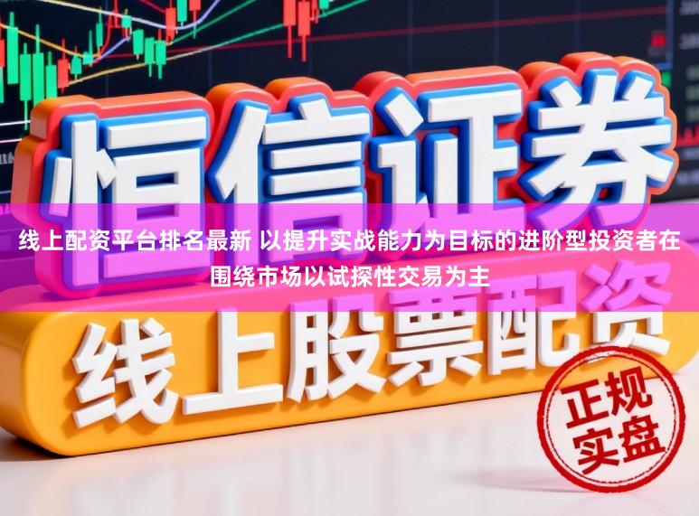 线上配资平台排名最新 以提升实战能力为目标的进阶型投资者在围绕市场以试探性交易为主