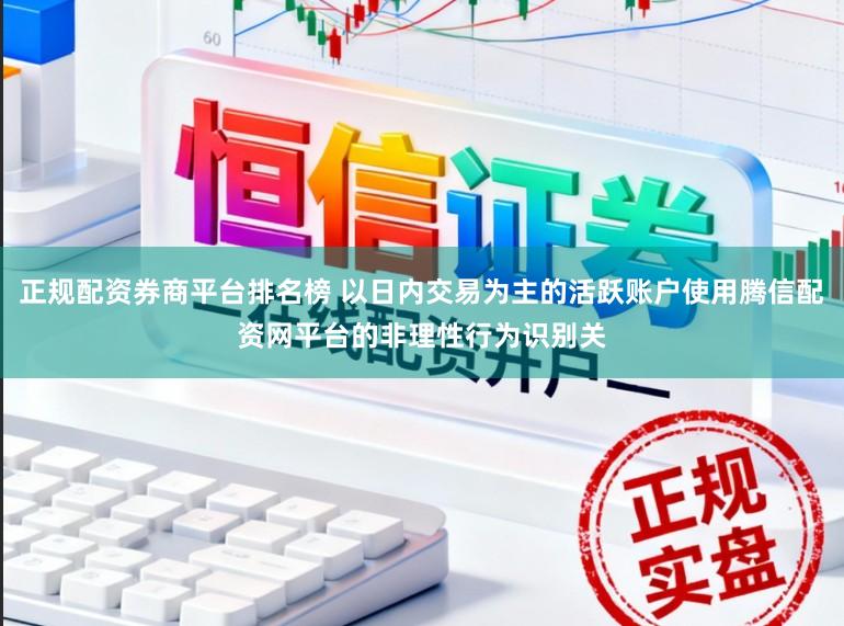 正规配资券商平台排名榜 以日内交易为主的活跃账户使用腾信配资网平台的非理性行为识别关