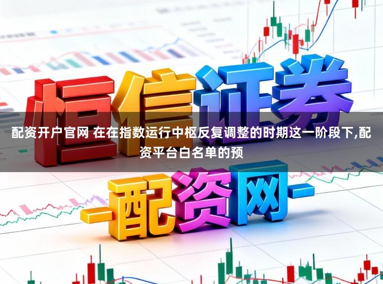 配资开户官网 在在指数运行中枢反复调整的时期这一阶段下,配资平台白名单的预