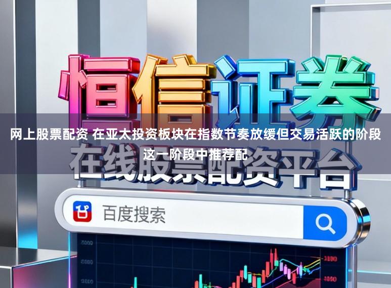 网上股票配资 在亚太投资板块在指数节奏放缓但交易活跃的阶段这一阶段中推荐配