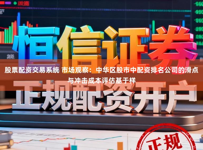 股票配资交易系统 市场观察：中华区股市中配资排名公司的滑点与冲击成本评估基于样