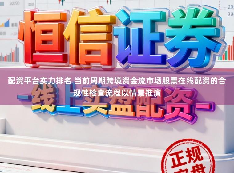 配资平台实力排名 当前周期跨境资金流市场股票在线配资的合规性检查流程以情景推演