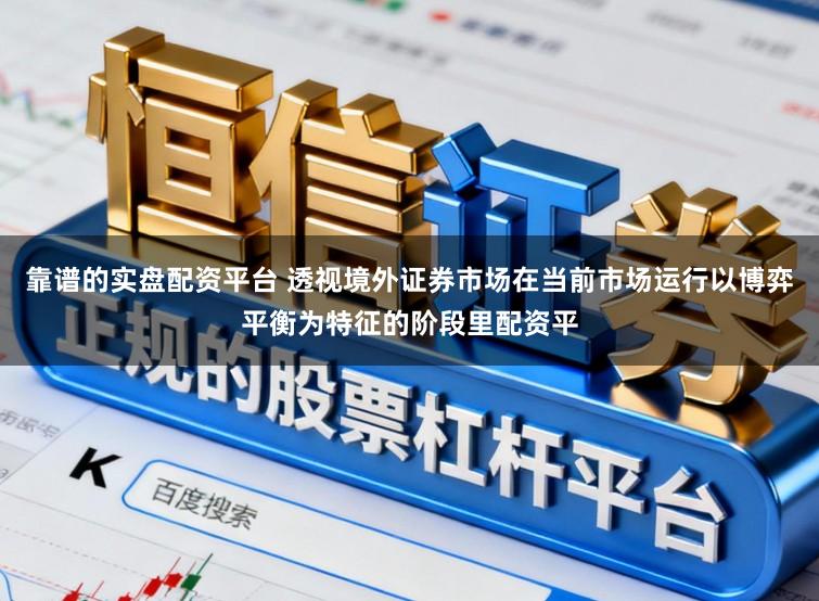 靠谱的实盘配资平台 透视境外证券市场在当前市场运行以博弈平衡为特征的阶段里配资平