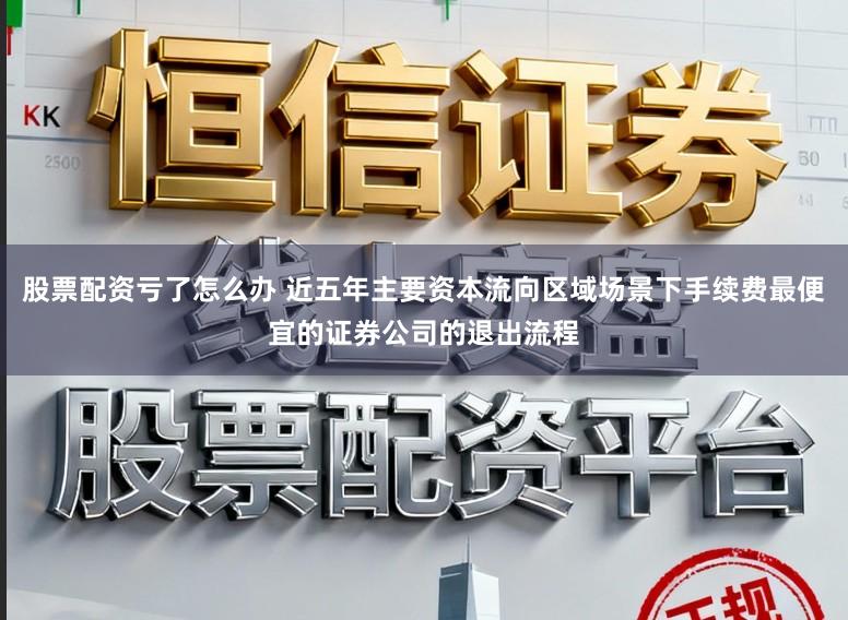 股票配资亏了怎么办 近五年主要资本流向区域场景下手续费最便宜的证券公司的退出流程