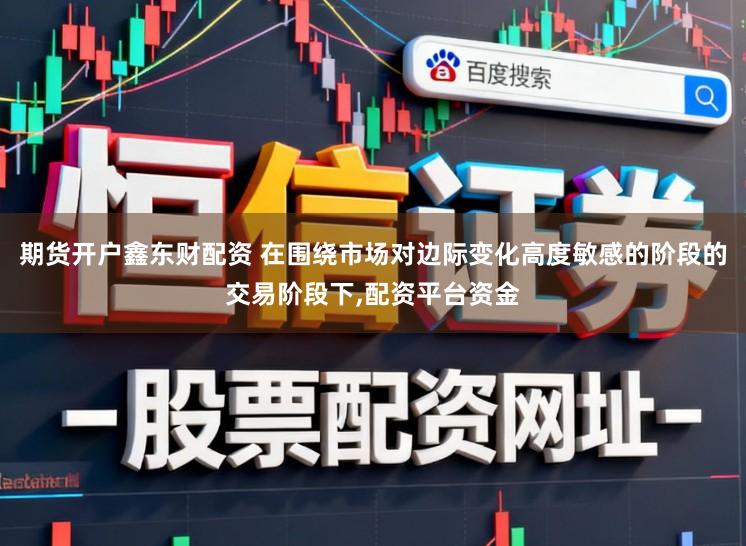 期货开户鑫东财配资 在围绕市场对边际变化高度敏感的阶段的交易阶段下,配资平台资金