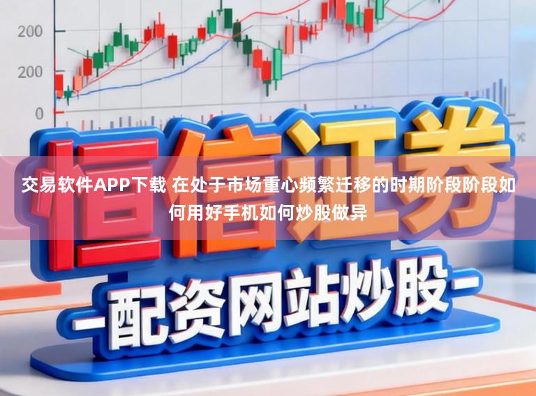 交易软件APP下载 在处于市场重心频繁迁移的时期阶段阶段如何用好手机如何炒股做异