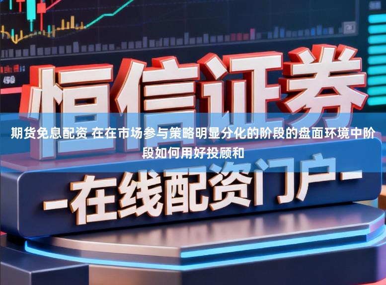 期货免息配资 在在市场参与策略明显分化的阶段的盘面环境中阶段如何用好投顾和