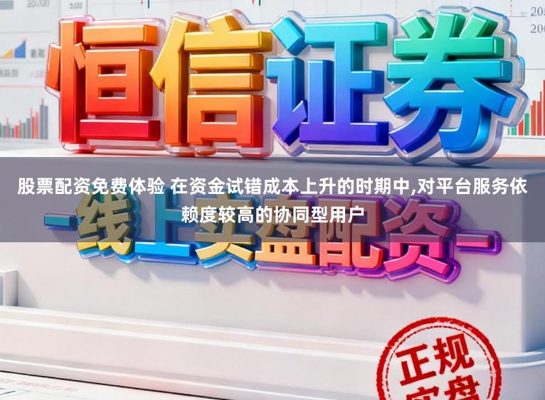 股票配资免费体验 在资金试错成本上升的时期中,对平台服务依赖度较高的协同型用户