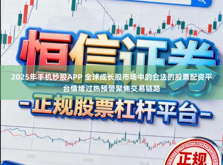 2025年手机炒股APP 全球成长股市场中的合法的股票配资平台情绪过热预警聚焦交易链路