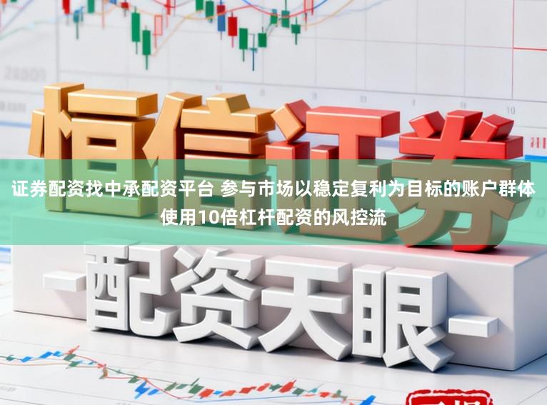 证券配资找中承配资平台 参与市场以稳定复利为目标的账户群体使用10倍杠杆配资的风控流